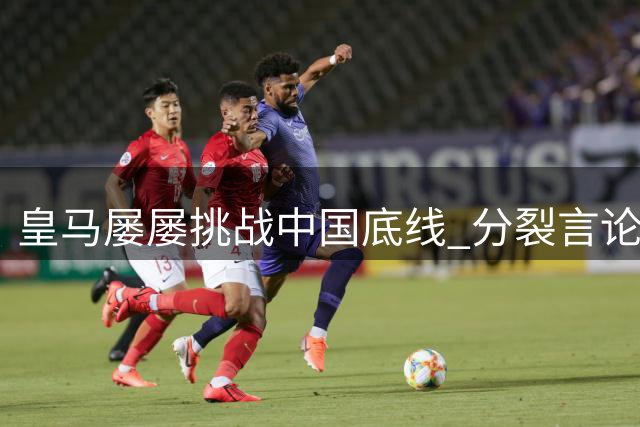 皇马屡屡挑战中国底线 分裂言论暴露傲慢本质