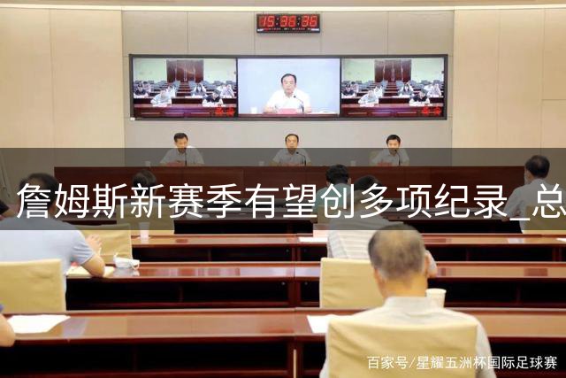 詹姆斯新赛季有望创多项纪录 总冠军仍是最大追求